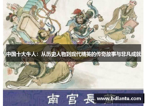 中国十大牛人:从历史人物到现代精英的传奇故事与非凡成就 中国十大牛人:从历史人物到现代精英的传奇故事与非凡成就