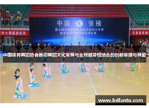 中国体育舞蹈协会推动舞蹈文化发展与全民健身相结合的创新举措与展望 中国体育舞蹈协会推动舞蹈文化发展与全民健身相结合的创新举措与展望