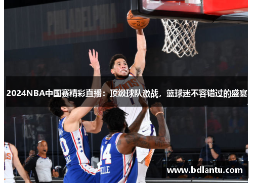 2024NBA中国赛精彩直播:顶级球队激战,篮球迷不容错过的盛宴 2024NBA中国赛精彩直播:顶级球队激战,篮球迷不容错过的盛宴