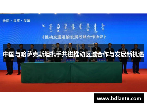 中国与哈萨克斯坦携手共进推动区域合作与发展新机遇 中国与哈萨克斯坦携手共进推动区域合作与发展新机遇