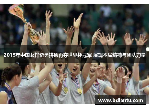 2015年中国女排奋勇拼搏再夺世界杯冠军 展现不屈精神与团队力量 2015年中国女排奋勇拼搏再夺世界杯冠军 展现不屈精神与团队力量
