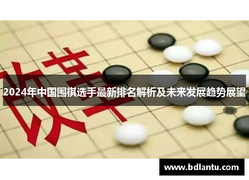 2024年中国围棋选手最新排名解析及未来发展趋势展望