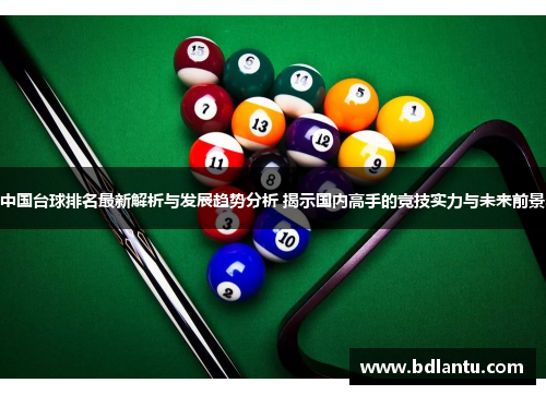 中国台球排名最新解析与发展趋势分析 揭示国内高手的竞技实力与未来前景