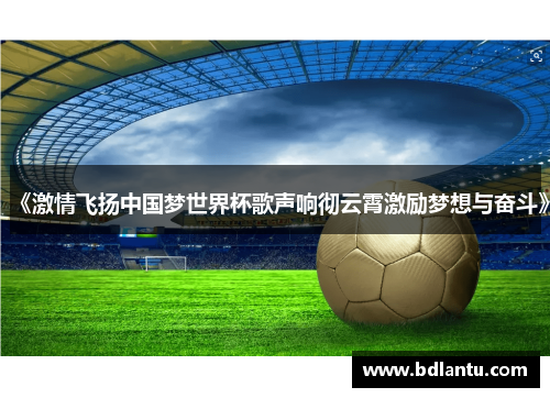 《激情飞扬中国梦世界杯歌声响彻云霄激励梦想与奋斗》