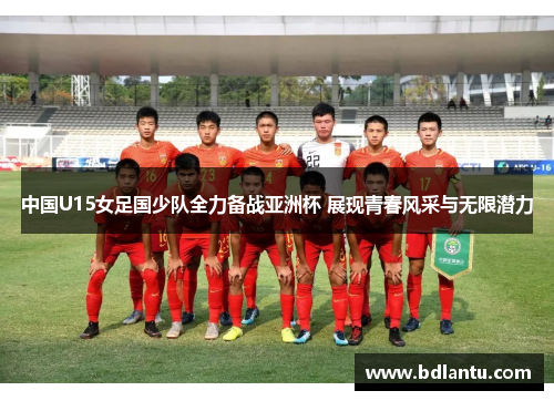 中国U15女足国少队全力备战亚洲杯 展现青春风采与无限潜力 中国U15女足国少队全力备战亚洲杯 展现青春风采与无限潜力
