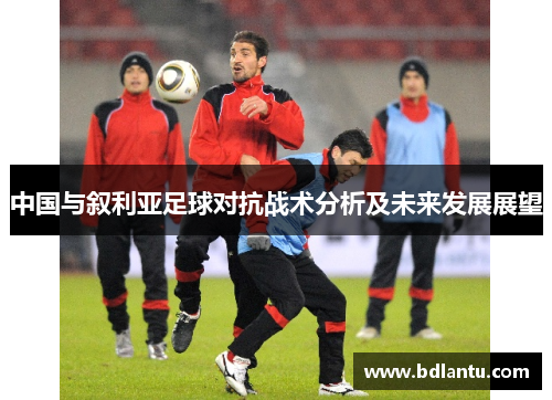 中国与叙利亚足球对抗战术分析及未来发展展望