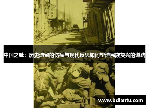 中国之耻:历史遗留的伤痛与现代反思如何塑造民族复兴的道路 中国之耻:历史遗留的伤痛与现代反思如何塑造民族复兴的道路