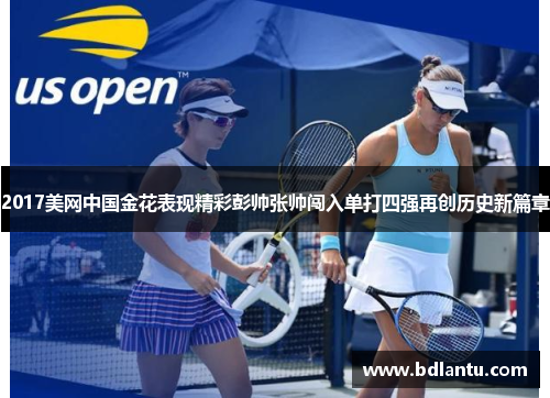 2017美网中国金花表现精彩彭帅张帅闯入单打四强再创历史新篇章 2017美网中国金花表现精彩彭帅张帅闯入单打四强再创历史新篇章