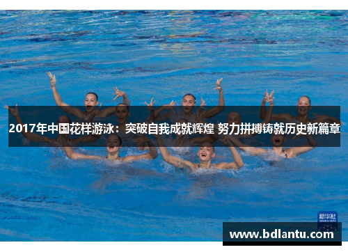2017年中国花样游泳：突破自我成就辉煌 努力拼搏铸就历史新篇章