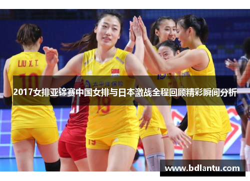 2017女排亚锦赛中国女排与日本激战全程回顾精彩瞬间分析
