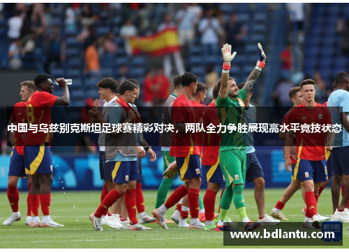 中国与乌兹别克斯坦足球赛精彩对决,两队全力争胜展现高水平竞技状态 中国与乌兹别克斯坦足球赛精彩对决,两队全力争胜展现高水平竞技状态