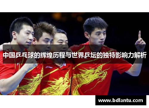 中国乒乓球的辉煌历程与世界乒坛的独特影响力解析 中国乒乓球的辉煌历程与世界乒坛的独特影响力解析
