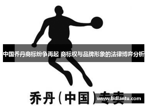 中国乔丹商标纷争再起 商标权与品牌形象的法律博弈分析 中国乔丹商标纷争再起 商标权与品牌形象的法律博弈分析