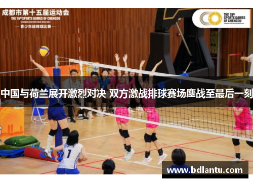 中国与荷兰展开激烈对决 双方激战排球赛场鏖战至最后一刻 中国与荷兰展开激烈对决 双方激战排球赛场鏖战至最后一刻