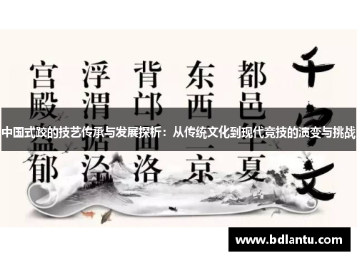 中国式跤的技艺传承与发展探析:从传统文化到现代竞技的演变与挑战 中国式跤的技艺传承与发展探析:从传统文化到现代竞技的演变与挑战