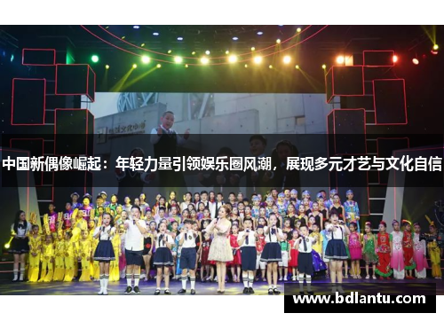 中国新偶像崛起：年轻力量引领娱乐圈风潮，展现多元才艺与文化自信