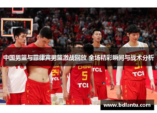 中国男篮与菲律宾男篮激战回放 全场精彩瞬间与战术分析 中国男篮与菲律宾男篮激战回放 全场精彩瞬间与战术分析