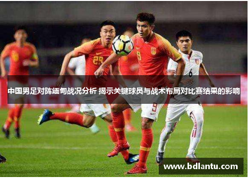 中国男足对阵缅甸战况分析 揭示关键球员与战术布局对比赛结果的影响 中国男足对阵缅甸战况分析 揭示关键球员与战术布局对比赛结果的影响
