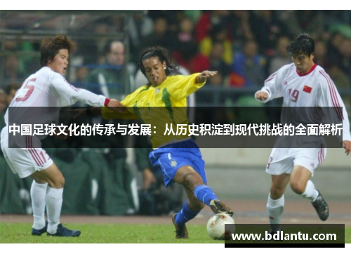 中国足球文化的传承与发展:从历史积淀到现代挑战的全面解析 中国足球文化的传承与发展:从历史积淀到现代挑战的全面解析