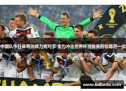 中国队今日奋勇拼搏力克对手 全力冲击世界杯资格赛目标再进一步 中国队今日奋勇拼搏力克对手 全力冲击世界杯资格赛目标再进一步