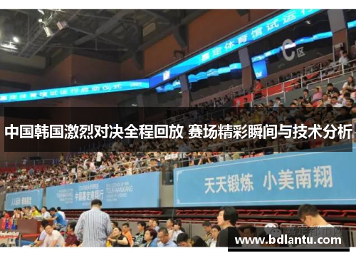 中国韩国激烈对决全程回放 赛场精彩瞬间与技术分析 中国韩国激烈对决全程回放 赛场精彩瞬间与技术分析