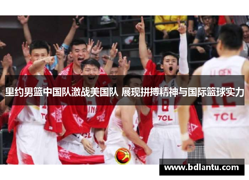 里约男篮中国队激战美国队 展现拼搏精神与国际篮球实力 里约男篮中国队激战美国队 展现拼搏精神与国际篮球实力